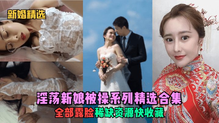 【新婚精選】淫蕩新娘被操系列精選合集！全部露臉，稀缺資源快收藏！