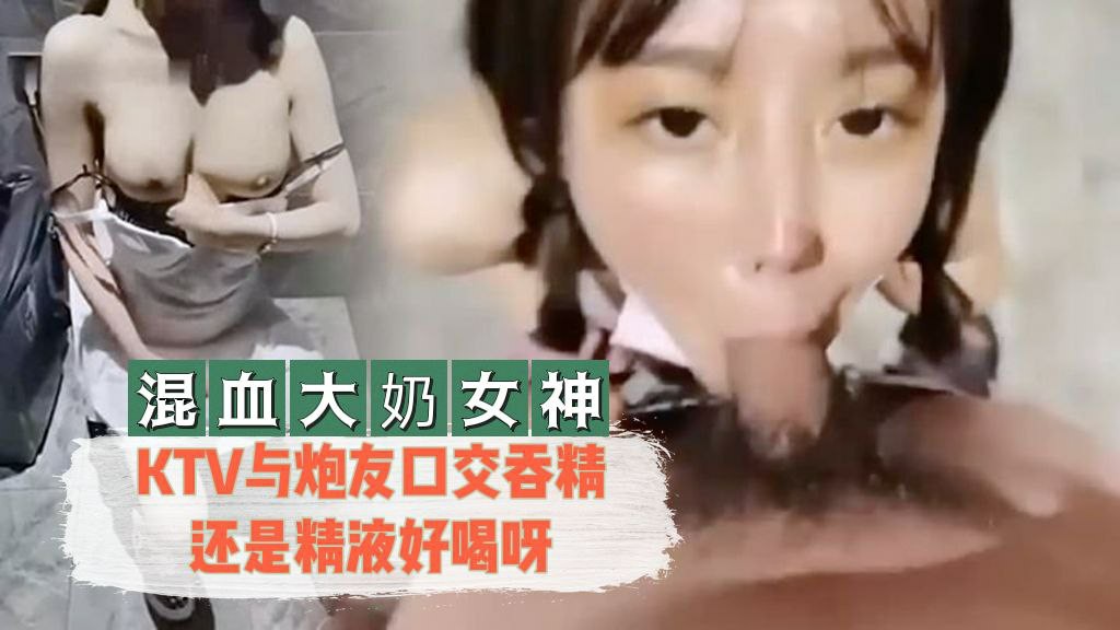 混血大奶女神KTV与炮友口交吞精还是精液好喝呀的!