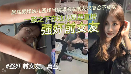 【独家泄密】屌丝男找U儿园当U师的女朋友求复合不成功，一怒之下在U儿园里直接强奸前女友！