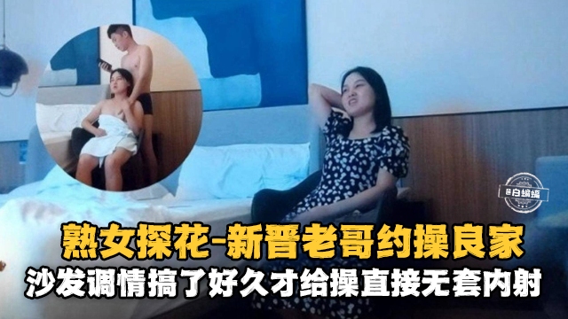 熟女探花-新晋老哥约操良家沙发调情搞了很久才给操直接无套内射 封面