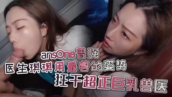 ansOne曾强医生琪琪用最兽的姿势狂干超正巨乳兽医